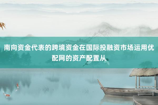 南向资金代表的跨境资金在国际投融资市场运用优配网的资产配置从