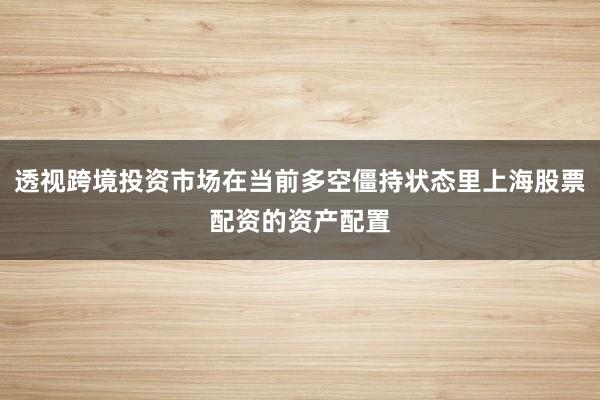 透视跨境投资市场在当前多空僵持状态里上海股票配资的资产配置