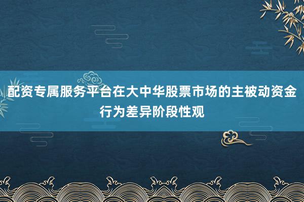 配资专属服务平台在大中华股票市场的主被动资金行为差异阶段性观