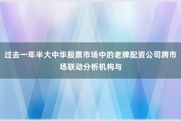 过去一年半大中华股票市场中的老牌配资公司跨市场联动分析机构与