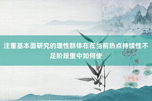 注重基本面研究的理性群体在在当前热点持续性不足阶段里中如何使