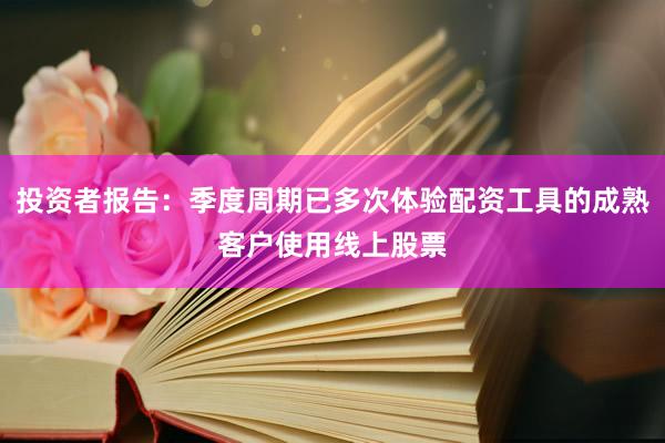 投资者报告：季度周期已多次体验配资工具的成熟客户使用线上股票