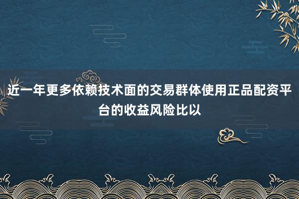 近一年更多依赖技术面的交易群体使用正品配资平台的收益风险比以