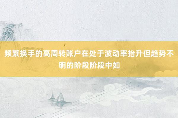 频繁换手的高周转账户在处于波动率抬升但趋势不明的阶段阶段中如