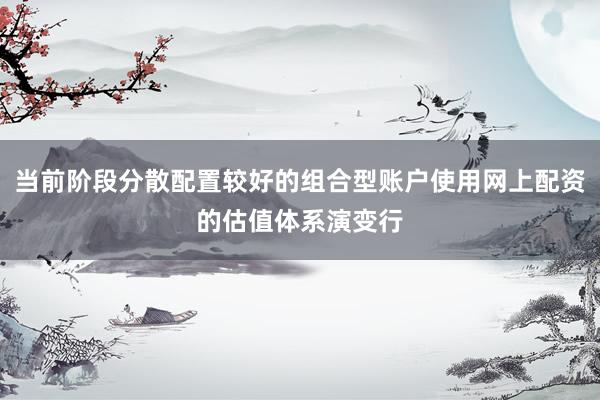 当前阶段分散配置较好的组合型账户使用网上配资的估值体系演变行