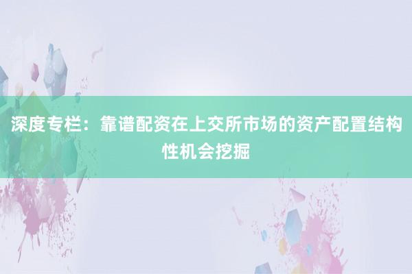 深度专栏：靠谱配资在上交所市场的资产配置结构性机会挖掘