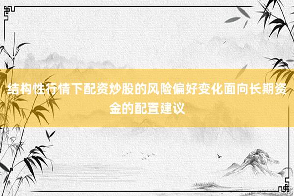 结构性行情下配资炒股的风险偏好变化面向长期资金的配置建议