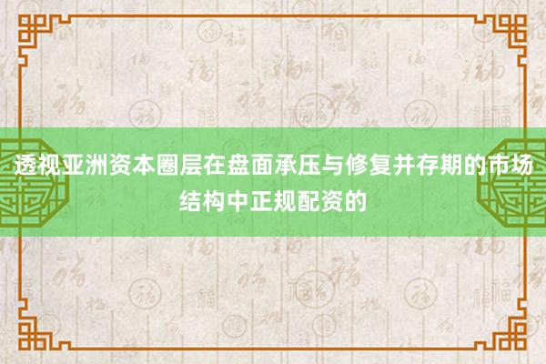 透视亚洲资本圈层在盘面承压与修复并存期的市场结构中正规配资的