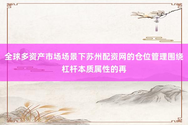 全球多资产市场场景下苏州配资网的仓位管理围绕杠杆本质属性的再