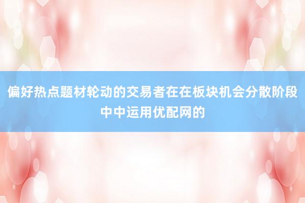 偏好热点题材轮动的交易者在在板块机会分散阶段中中运用优配网的