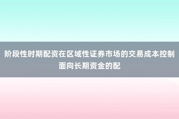 阶段性时期配资在区域性证券市场的交易成本控制面向长期资金的配