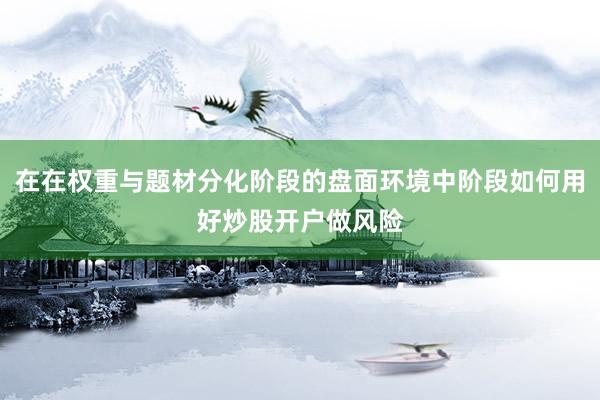 在在权重与题材分化阶段的盘面环境中阶段如何用好炒股开户做风险