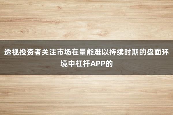 透视投资者关注市场在量能难以持续时期的盘面环境中杠杆APP的