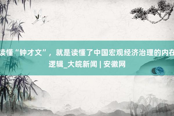 读懂“钟才文”，就是读懂了中国宏观经济治理的内在逻辑_大皖新闻 | 安徽网