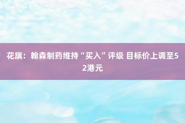花旗：翰森制药维持“买入”评级 目标价上调至52港元