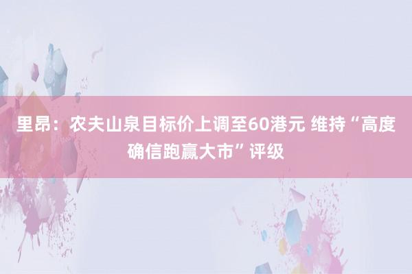 里昂：农夫山泉目标价上调至60港元 维持“高度确信跑赢大市”评级