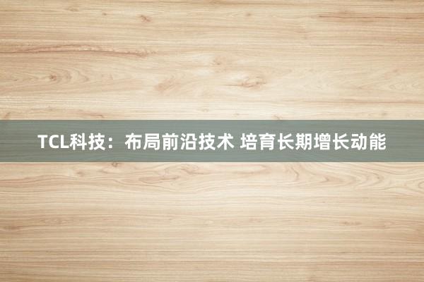 TCL科技：布局前沿技术 培育长期增长动能