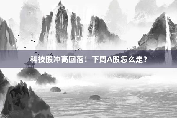 科技股冲高回落！下周A股怎么走？