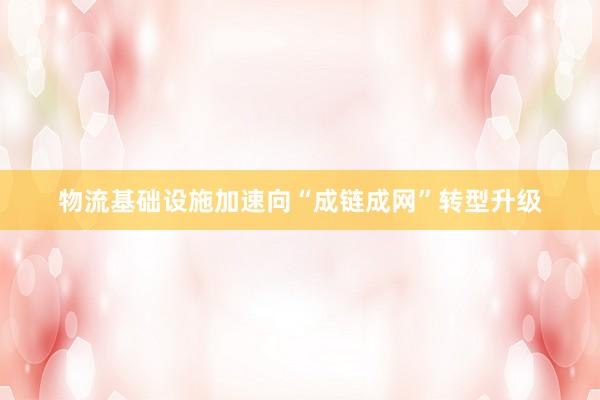 物流基础设施加速向“成链成网”转型升级