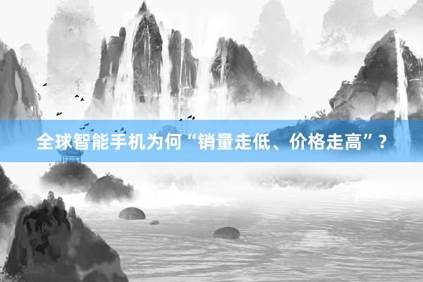 全球智能手机为何“销量走低、价格走高”？