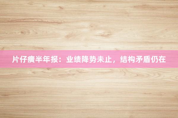 片仔癀半年报：业绩降势未止，结构矛盾仍在