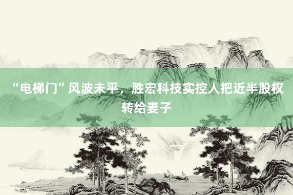 “电梯门”风波未平，胜宏科技实控人把近半股权转给妻子
