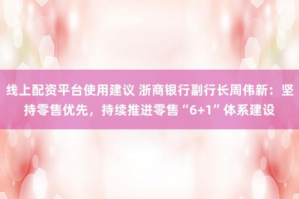 线上配资平台使用建议 浙商银行副行长周伟新：坚持零售优先，持续推进零售“6+1”体系建设