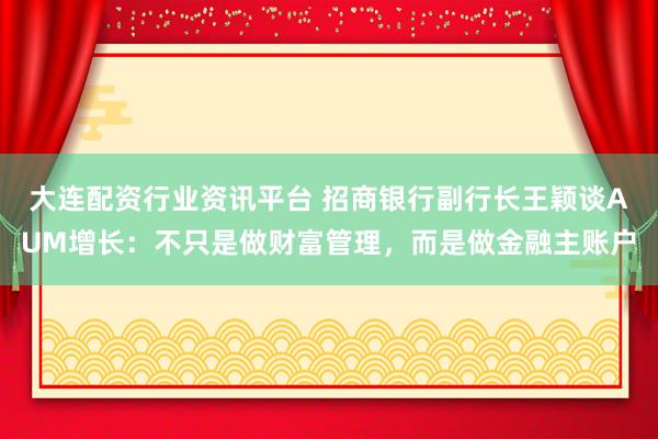大连配资行业资讯平台 招商银行副行长王颖谈AUM增长：不只是做财富管理，而是做金融主账户
