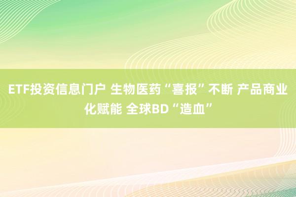 ETF投资信息门户 生物医药“喜报”不断 产品商业化赋能 全球BD“造血”