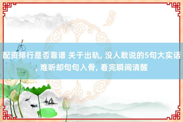 配资排行是否靠谱 关于出轨, 没人敢说的5句大实话, 难听却句句入骨, 看完瞬间清醒