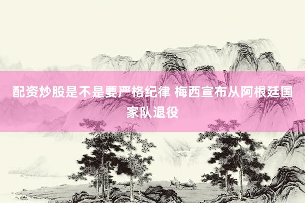 配资炒股是不是要严格纪律 梅西宣布从阿根廷国家队退役