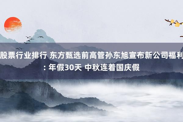 股票行业排行 东方甄选前高管孙东旭宣布新公司福利: 年假30天 中秋连着国庆假