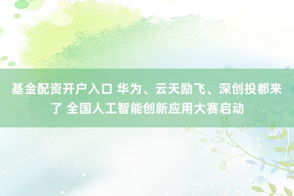 基金配资开户入口 华为、云天励飞、深创投都来了 全国人工智能创新应用大赛启动