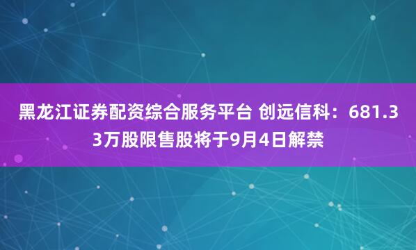 黑龙江证券配资综合服务平台 创远信科：681.33万股限售股将于9月4日解禁