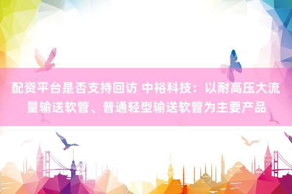 配资平台是否支持回访 中裕科技:以耐高压大流量输送软管、普通轻型输送软管为主要产品