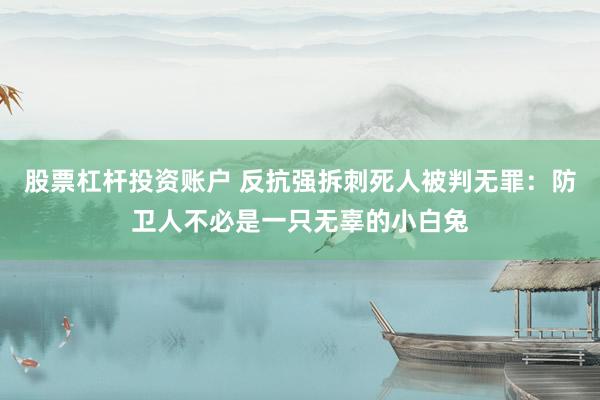 股票杠杆投资账户 反抗强拆刺死人被判无罪：防卫人不必是一只无辜的小白兔