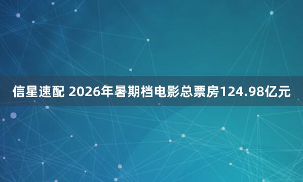 信星速配 2026年暑期档电影总票房124.98亿元