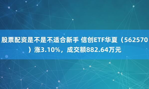 股票配资是不是不适合新手 信创ETF华夏（562570）涨3.10%，成交额882.64万元