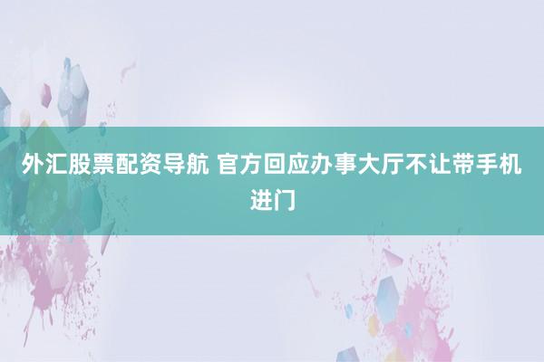 外汇股票配资导航 官方回应办事大厅不让带手机进门