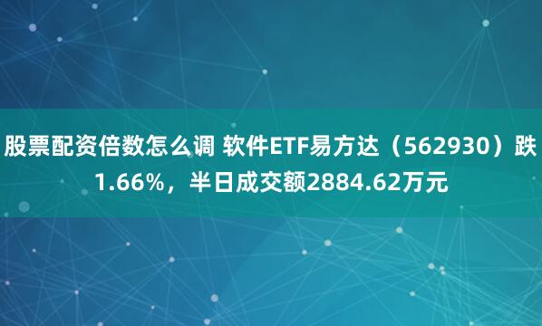 股票配资倍数怎么调 软件ETF易方达（562930）跌1.66%，半日成交额2884.62万元