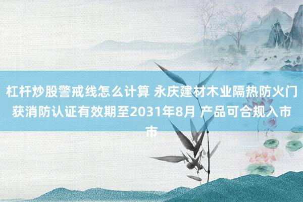 杠杆炒股警戒线怎么计算 永庆建材木业隔热防火门获消防认证有效期至2031年8月 产品可合规入市