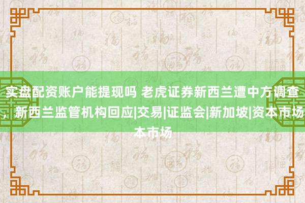 实盘配资账户能提现吗 老虎证券新西兰遭中方调查,新西兰监管机构回应|交易|证监会|新加坡|资本市场
