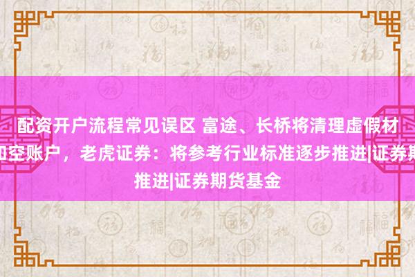 配资开户流程常见误区 富途、长桥将清理虚假材料开户和空账户，老虎证券：将参考行业标准逐步推进|证券期货基金