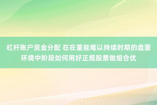 杠杆账户资金分配 在在量能难以持续时期的盘面环境中阶段如何用好正规股票做组合优