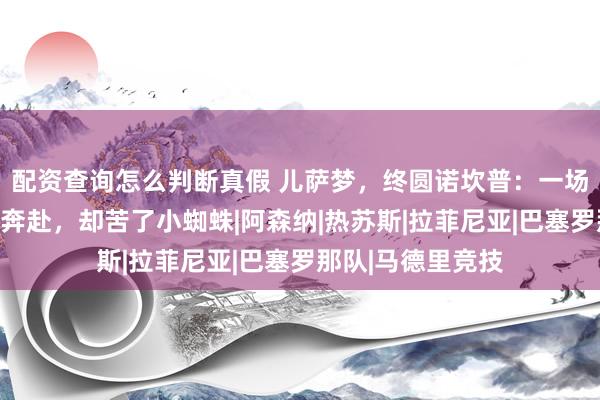 配资查询怎么判断真假 儿萨梦，终圆诺坎普：一场迟到十年的双向奔赴，却苦了小蜘蛛|阿森纳|热苏斯|拉菲尼亚|巴塞罗那队|马德里竞技