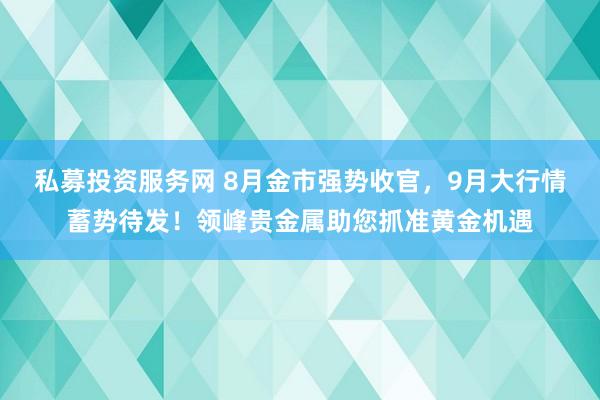 私募投资服务网 8月金市强势收官，9月大行情蓄势待发！领峰贵金属助您抓准黄金机遇