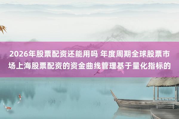 2026年股票配资还能用吗 年度周期全球股票市场上海股票配资的资金曲线管理基于量化指标的