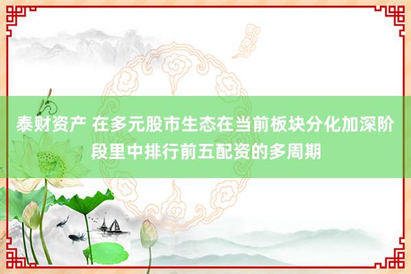 泰财资产 在多元股市生态在当前板块分化加深阶段里中排行前五配资的多周期