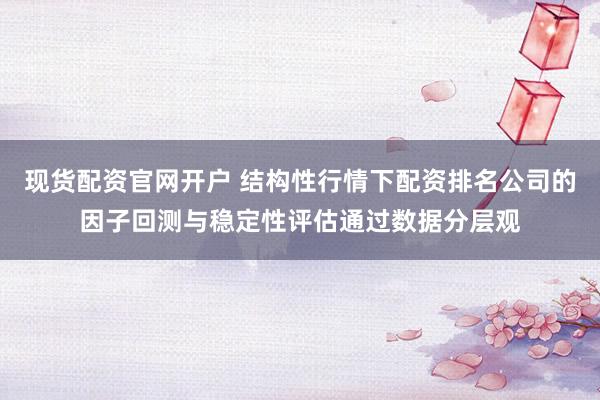 现货配资官网开户 结构性行情下配资排名公司的因子回测与稳定性评估通过数据分层观