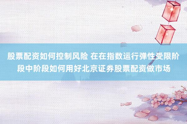 股票配资如何控制风险 在在指数运行弹性受限阶段中阶段如何用好北京证券股票配资做市场